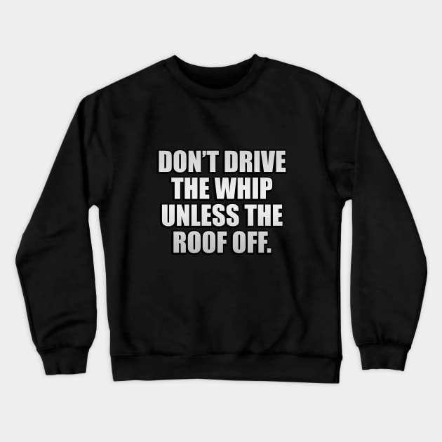 Don’t drive the whip unless the roof off Crewneck Sweatshirt by CRE4T1V1TY